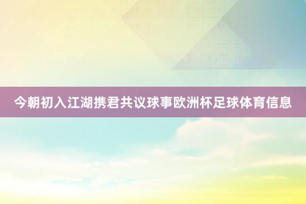 今朝初入江湖携君共议球事欧洲杯足球体育信息