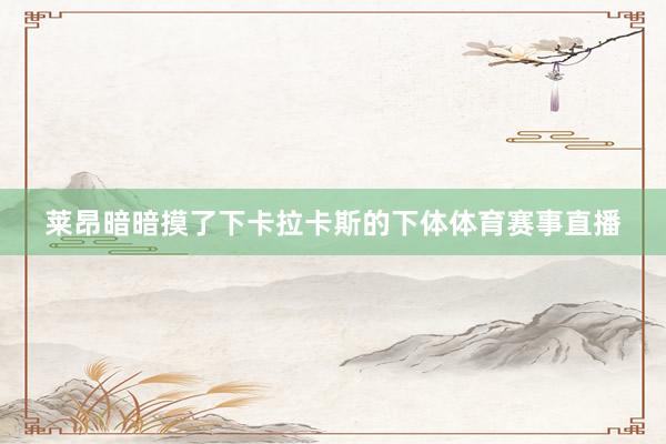 莱昂暗暗摸了下卡拉卡斯的下体体育赛事直播