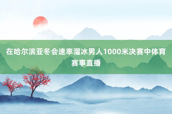 在哈尔滨亚冬会速率溜冰男人1000米决赛中体育赛事直播