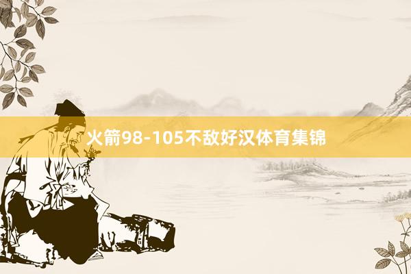 火箭98-105不敌好汉体育集锦