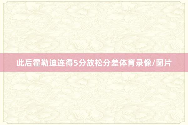 此后霍勒迪连得5分放松分差体育录像/图片