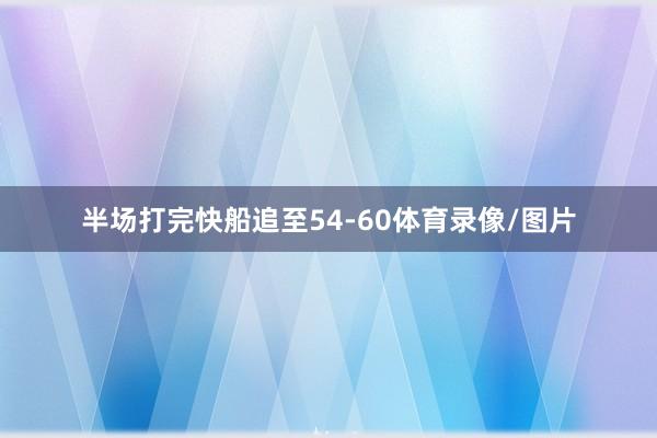 半场打完快船追至54-60体育录像/图片