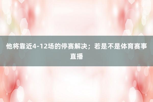 他将靠近4-12场的停赛解决；若是不是体育赛事直播
