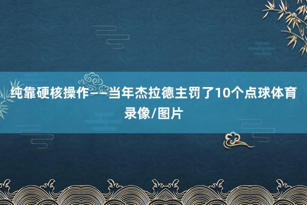 纯靠硬核操作——当年杰拉德主罚了10个点球体育录像/图片