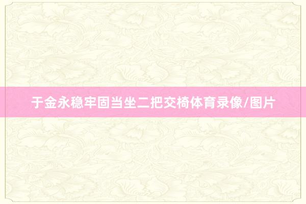于金永稳牢固当坐二把交椅体育录像/图片