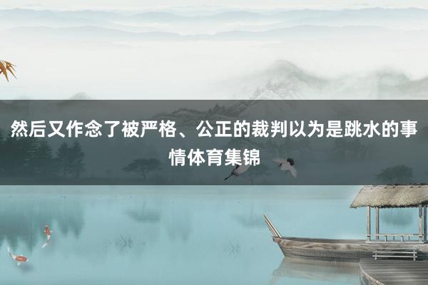 然后又作念了被严格、公正的裁判以为是跳水的事情体育集锦