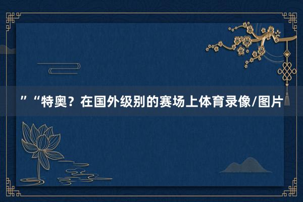”“特奥？在国外级别的赛场上体育录像/图片