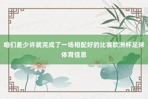 咱们差少许就完成了一场相配好的比赛欧洲杯足球体育信息