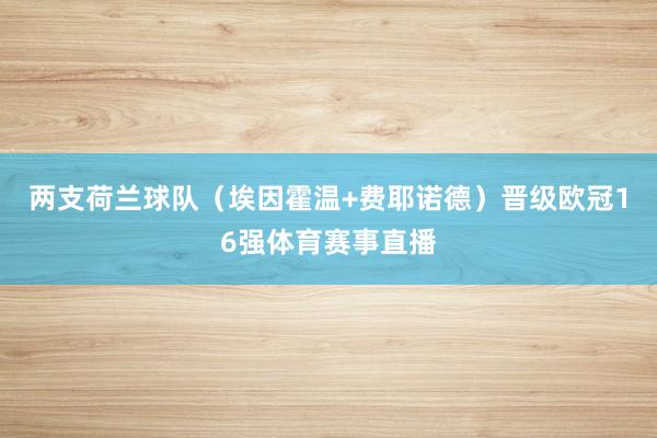 两支荷兰球队（埃因霍温+费耶诺德）晋级欧冠16强体育赛事直播