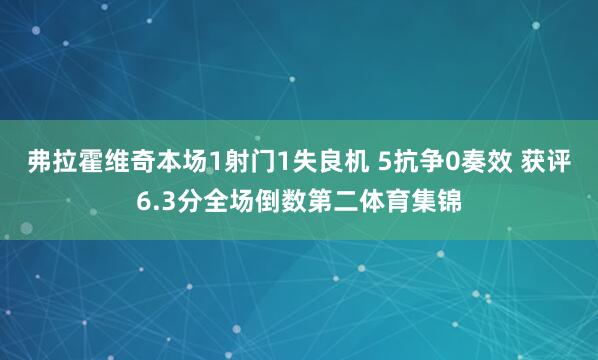 弗拉霍维奇本场1射门1失良机 5抗争0奏效 获评6.3分全场倒数第二体育集锦
