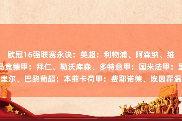 欧冠16强联赛永诀：英超：利物浦、阿森纳、维拉西甲：皇马、巴萨、马竞德甲：拜仁、勒沃库森、多特意甲：国米法甲：里尔、巴黎葡超：本菲卡荷甲：费耶诺德、埃因霍温比甲：布鲁日    体育集锦