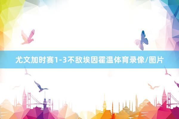 尤文加时赛1-3不敌埃因霍温体育录像/图片