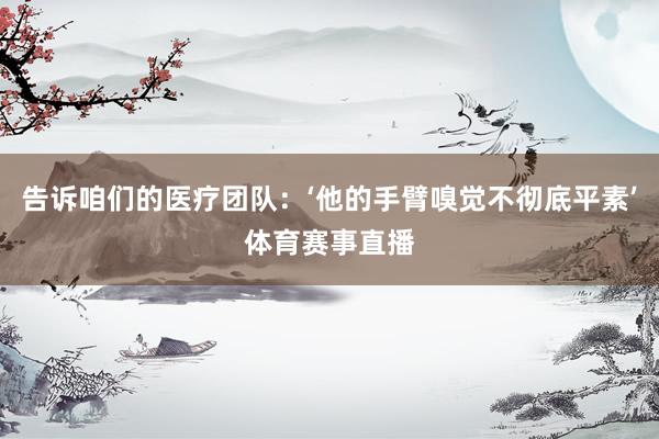 告诉咱们的医疗团队：‘他的手臂嗅觉不彻底平素’体育赛事直播