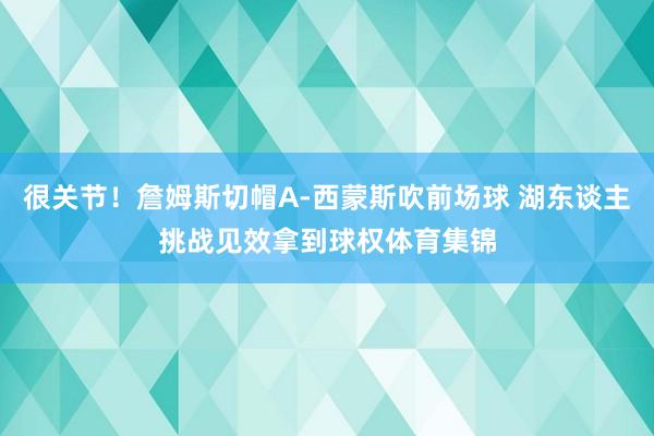 很关节！詹姆斯切帽A-西蒙斯吹前场球 湖东谈主挑战见效拿到球权体育集锦