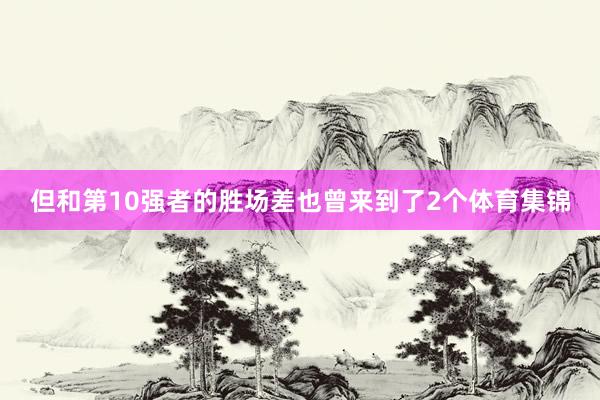 但和第10强者的胜场差也曾来到了2个体育集锦