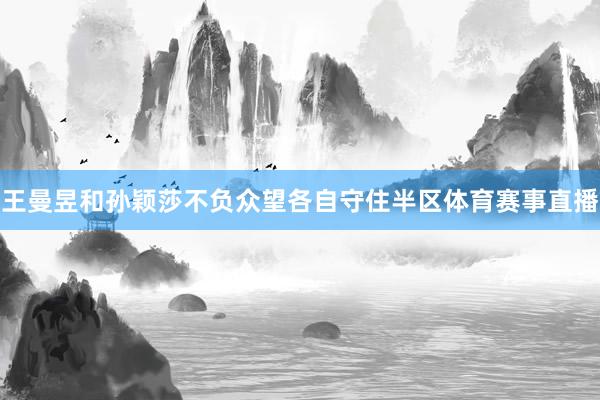 王曼昱和孙颖莎不负众望各自守住半区体育赛事直播