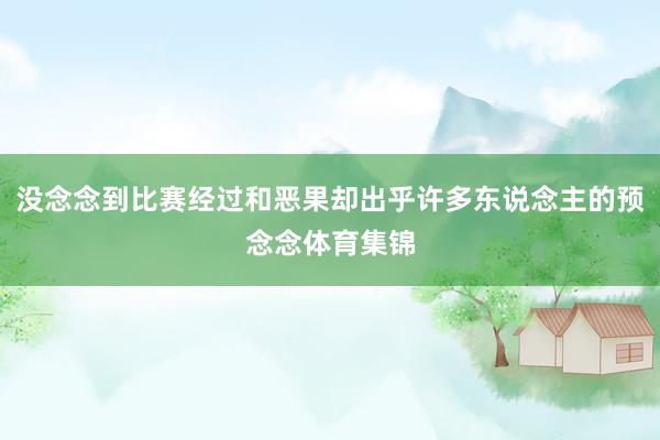 没念念到比赛经过和恶果却出乎许多东说念主的预念念体育集锦