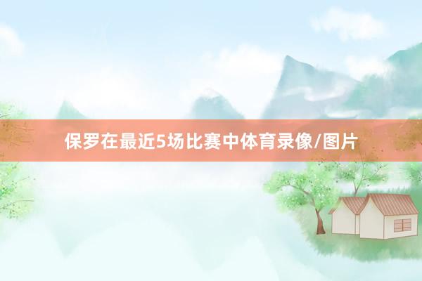 保罗在最近5场比赛中体育录像/图片