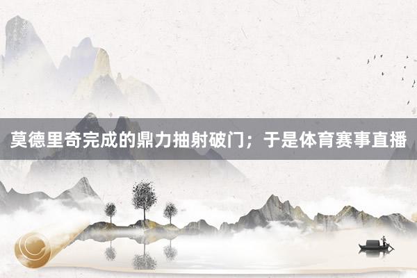 莫德里奇完成的鼎力抽射破门；于是体育赛事直播