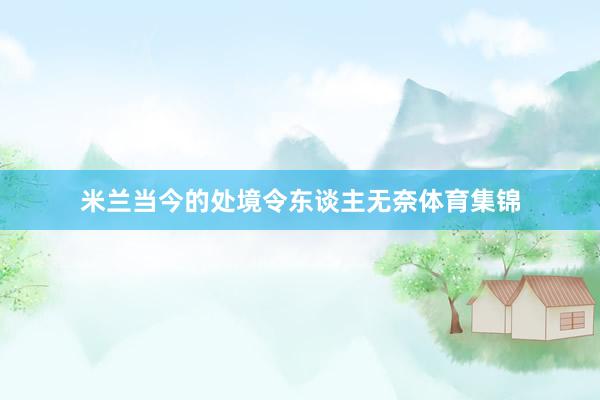 米兰当今的处境令东谈主无奈体育集锦