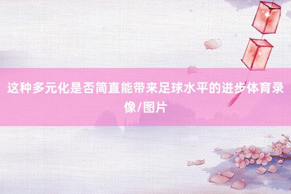 这种多元化是否简直能带来足球水平的进步体育录像/图片