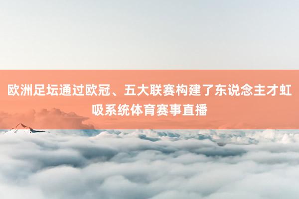 欧洲足坛通过欧冠、五大联赛构建了东说念主才虹吸系统体育赛事直播