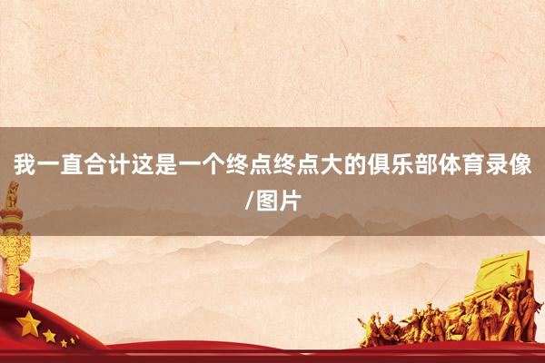 我一直合计这是一个终点终点大的俱乐部体育录像/图片