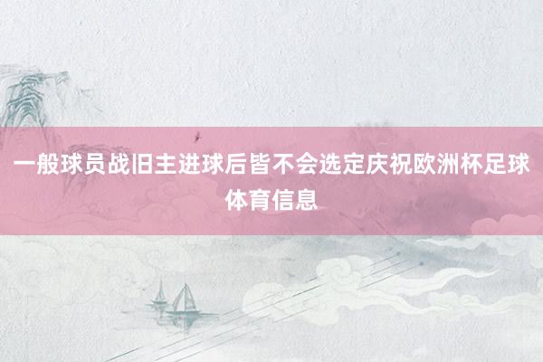 一般球员战旧主进球后皆不会选定庆祝欧洲杯足球体育信息