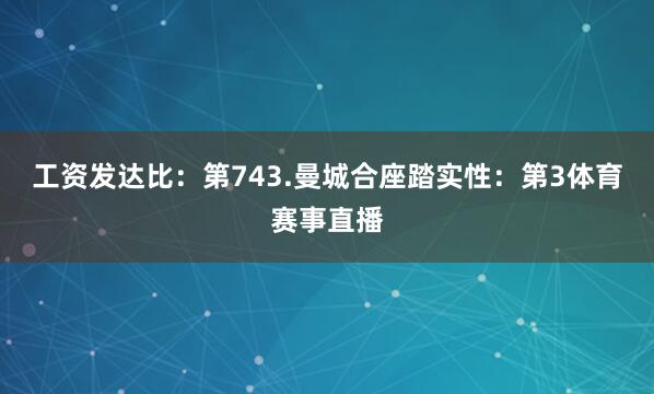 工资发达比：第743.曼城合座踏实性：第3体育赛事直播