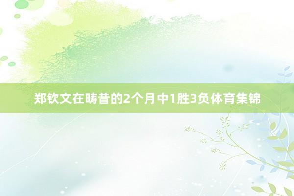 郑钦文在畴昔的2个月中1胜3负体育集锦
