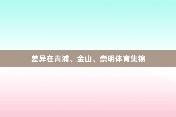 差异在青浦、金山、崇明体育集锦
