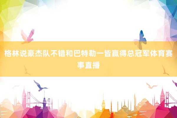 格林说豪杰队不错和巴特勒一皆赢得总冠军体育赛事直播