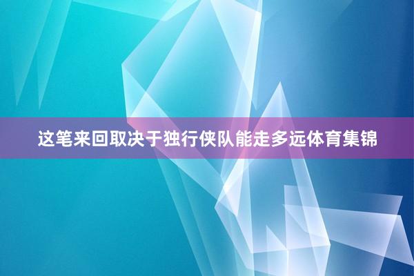 这笔来回取决于独行侠队能走多远体育集锦