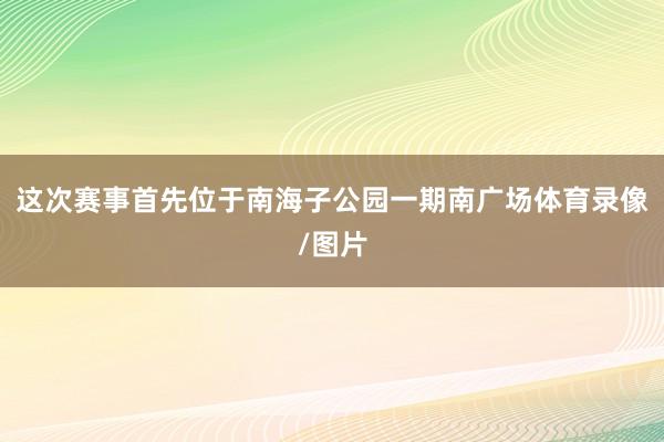 这次赛事首先位于南海子公园一期南广场体育录像/图片