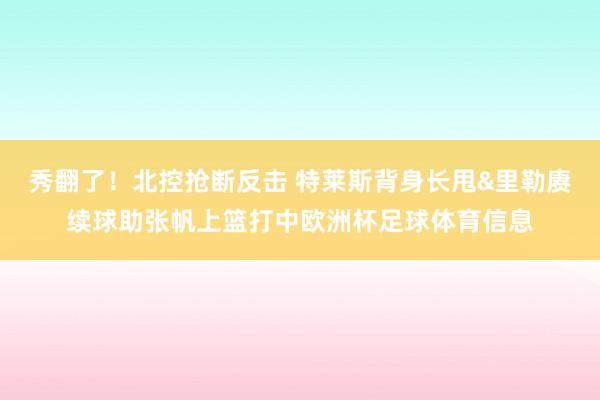 秀翻了！北控抢断反击 特莱斯背身长甩&里勒赓续球助张帆上篮打中欧洲杯足球体育信息