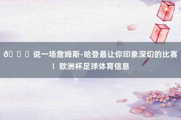 👀说一场詹姆斯-哈登最让你印象深切的比赛！欧洲杯足球体育信息