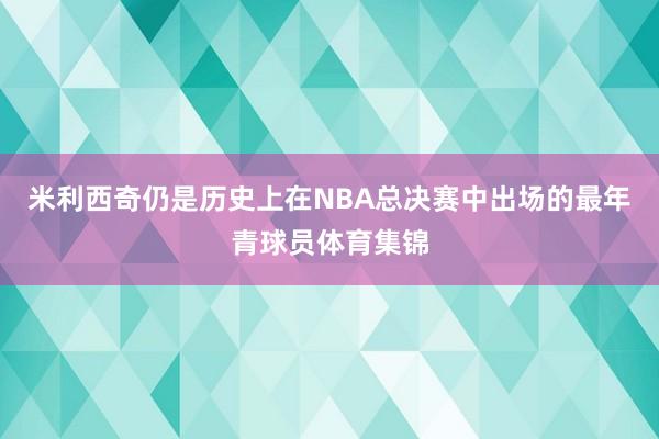 米利西奇仍是历史上在NBA总决赛中出场的最年青球员体育集锦