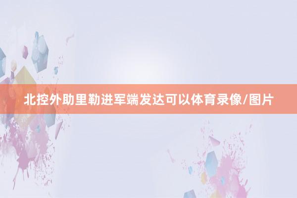 北控外助里勒进军端发达可以体育录像/图片