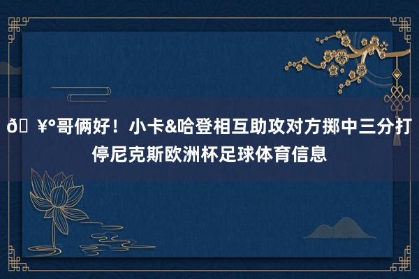 🥰哥俩好！小卡&哈登相互助攻对方掷中三分打停尼克斯欧洲杯足球体育信息