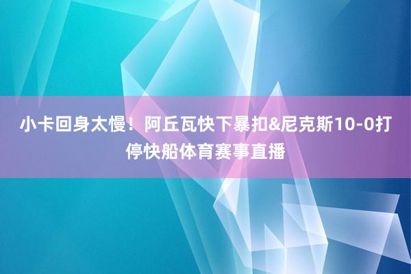 小卡回身太慢！阿丘瓦快下暴扣&尼克斯10-0打停快船体育赛事直播