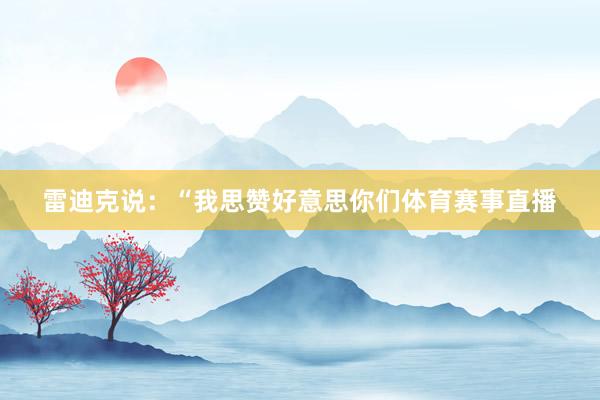 雷迪克说：“我思赞好意思你们体育赛事直播