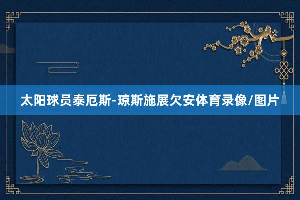 太阳球员泰厄斯-琼斯施展欠安体育录像/图片
