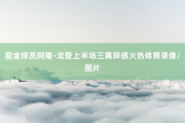 掘金球员阿隆-戈登上半场三离异感火热体育录像/图片