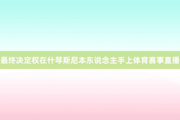 最终决定权在什琴斯尼本东说念主手上体育赛事直播