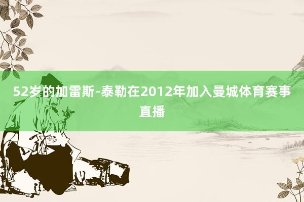 52岁的加雷斯-泰勒在2012年加入曼城体育赛事直播