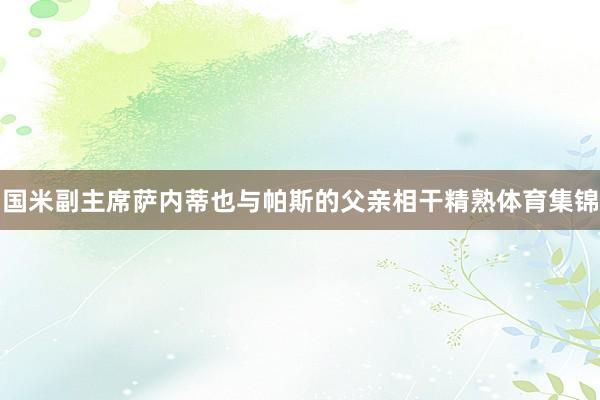 国米副主席萨内蒂也与帕斯的父亲相干精熟体育集锦