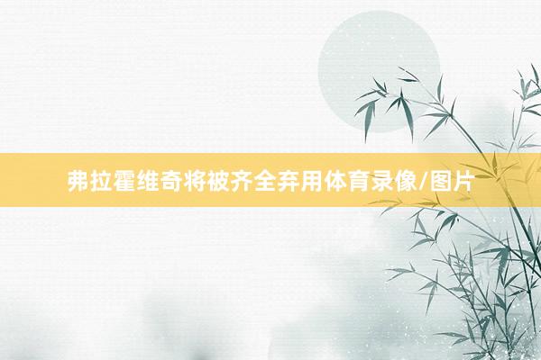 弗拉霍维奇将被齐全弃用体育录像/图片