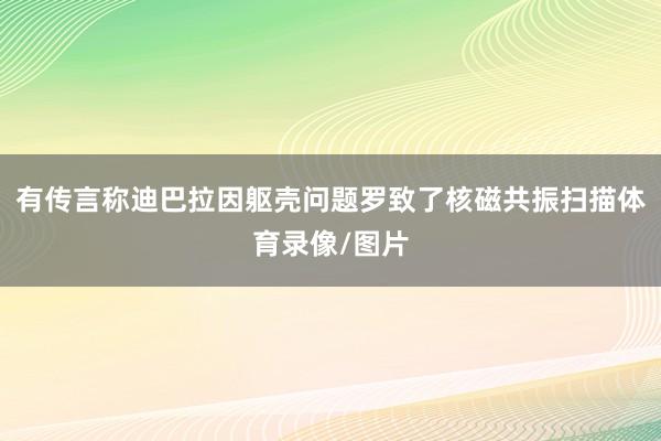 有传言称迪巴拉因躯壳问题罗致了核磁共振扫描体育录像/图片