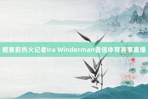 据赛前热火记者Ira Winderman音信体育赛事直播
