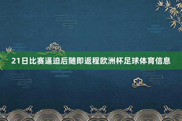 21日比赛逼迫后随即返程欧洲杯足球体育信息